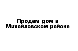 Продам дом в Михайловском районе